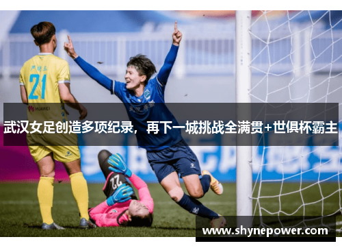 武汉女足创造多项纪录，再下一城挑战全满贯+世俱杯霸主