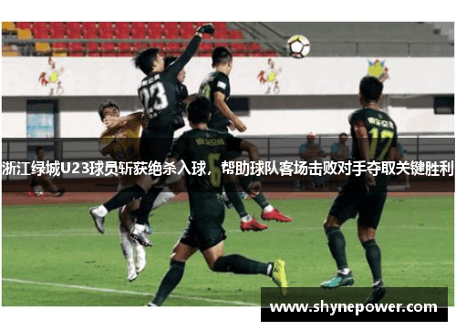 浙江绿城U23球员斩获绝杀入球，帮助球队客场击败对手夺取关键胜利