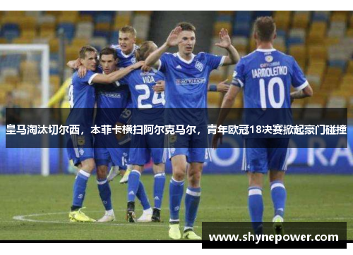 皇马淘汰切尔西，本菲卡横扫阿尔克马尔，青年欧冠18决赛掀起豪门碰撞